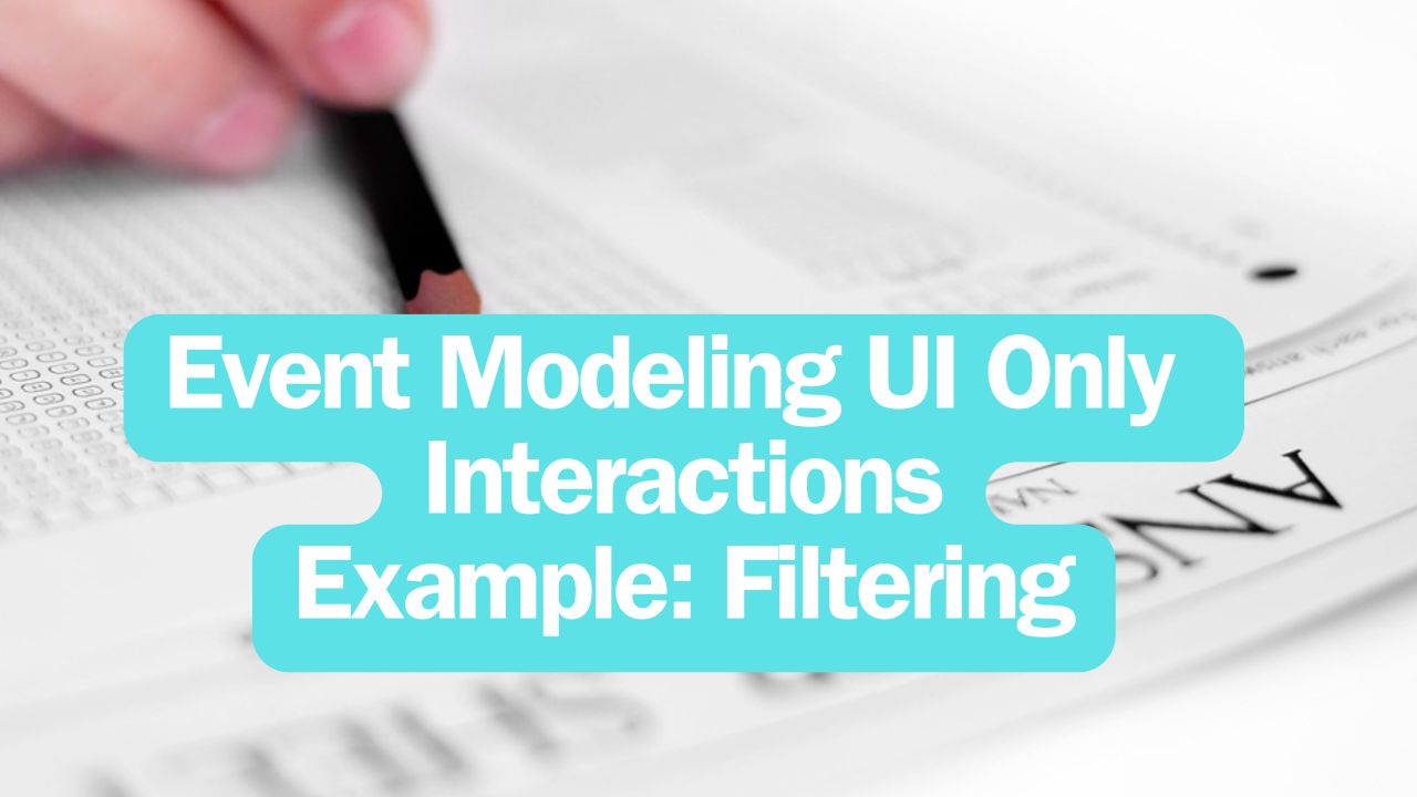 Event Modeling UI Only Interactions Example: Filtering